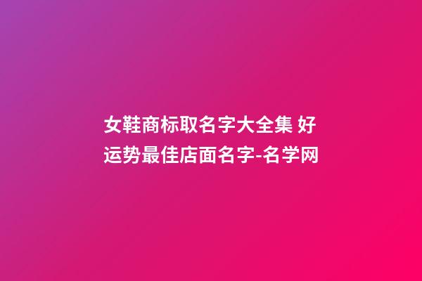 女鞋商标取名字大全集 好运势最佳店面名字-名学网-第1张-店铺起名-玄机派